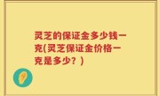 灵芝的保证金多少钱一克(灵芝保证金价格一克是多少？)