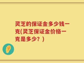 灵芝的保证金多少钱一克(灵芝保证金价格一克是多少？)