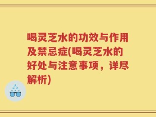 喝灵芝水的功效与作用及禁忌症(喝灵芝水的好处与注意事项，详尽解析)