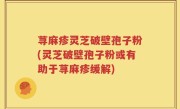荨麻疹灵芝破壁孢子粉(灵芝破壁孢子粉或有助于荨麻疹缓解)
