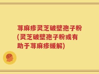 荨麻疹灵芝破壁孢子粉(灵芝破壁孢子粉或有助于荨麻疹缓解)