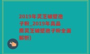 2019年灵芝破壁孢子粉_2019年高品质灵芝破壁孢子粉全面解析)
