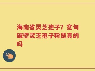 海南省灵芝孢子？宽甸破壁灵芝孢子粉是真的吗