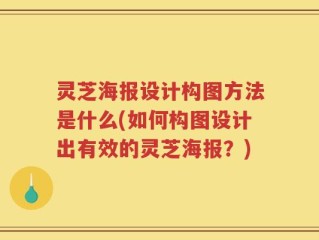 灵芝海报设计构图方法是什么(如何构图设计出有效的灵芝海报？)
