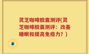 灵芝咖啡胶囊测评(灵芝咖啡胶囊测评：改善睡眠和提高免疫力？)