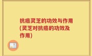 抗癌灵芝的功效与作用(灵芝对抗癌的功效及作用)