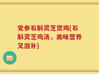 党参石斛灵芝煲鸡(石斛灵芝鸡汤，美味营养又滋补)