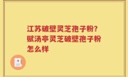 江苏破壁灵芝孢子粉？赋汤亭灵芝破壁孢子粉怎么样