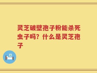 灵芝破壁孢子粉能杀死虫子吗？什么是灵芝孢子
