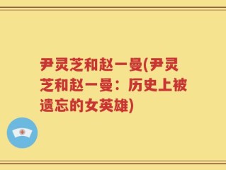 尹灵芝和赵一曼(尹灵芝和赵一曼：历史上被遗忘的女英雄)
