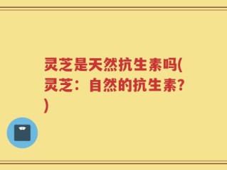 灵芝是天然抗生素吗(灵芝：自然的抗生素？)