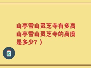山亭雪山灵芝寺有多高山亭雪山灵芝寺的高度是多少？)