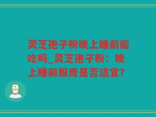 灵芝孢子粉晚上睡前能吃吗_灵芝孢子粉：晚上睡前服用是否适宜？
