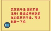 灵芝孢子油 国家药典注册？最近经常听到朋友说灵芝孢子油，可以科普一下吗