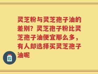 灵芝粉与灵芝孢子油的差别？灵芝孢子粉比灵芝孢子油便宜那么多，有人却选择买灵芝孢子油呢