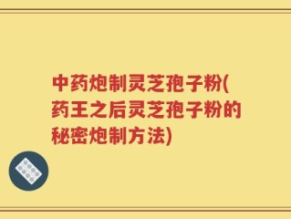 中药炮制灵芝孢子粉(药王之后灵芝孢子粉的秘密炮制方法)