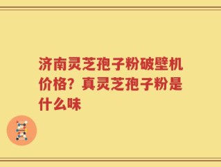 济南灵芝孢子粉破壁机价格？真灵芝孢子粉是什么味
