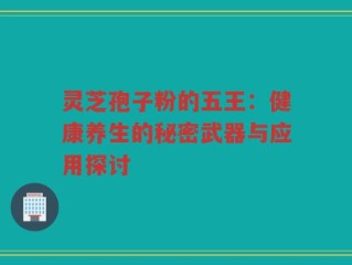 灵芝孢子粉的五王：健康养生的秘密武器与应用探讨