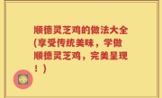 顺德灵芝鸡的做法大全(享受传统美味，学做顺德灵芝鸡，完美呈现！)
