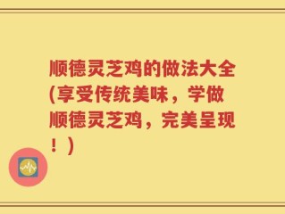 顺德灵芝鸡的做法大全(享受传统美味，学做顺德灵芝鸡，完美呈现！)