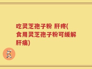 吃灵芝孢子粉 肝疼(食用灵芝孢子粉可缓解肝痛)