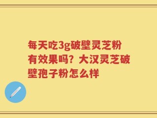 每天吃3g破壁灵芝粉有效果吗？大汉灵芝破壁孢子粉怎么样