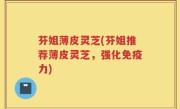 芬姐薄皮灵芝(芬姐推荐薄皮灵芝，强化免疫力)