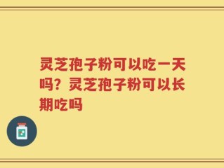 灵芝孢子粉可以吃一天吗？灵芝孢子粉可以长期吃吗