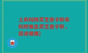 上农科院灵芝孢子粉农科院推出灵芝孢子粉，促进健康)