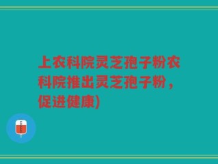 上农科院灵芝孢子粉农科院推出灵芝孢子粉，促进健康)