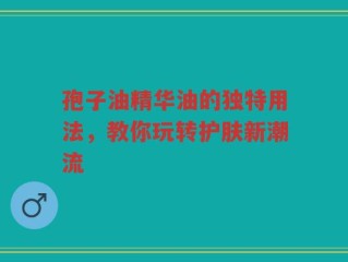 孢子油精华油的独特用法，教你玩转护肤新潮流