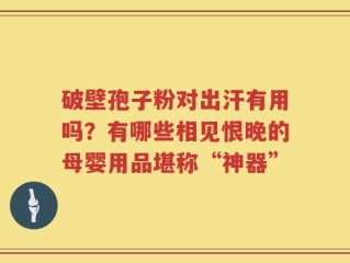 破壁孢子粉对出汗有用吗？有哪些相见恨晚的母婴用品堪称“神器”