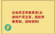 云南灵芝苹果煮茶(云南特产灵芝茶，搭配苹果煮制，滋味独特)