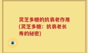 灵芝多糖的抗衰老作用(灵芝多糖：抗衰老长寿的秘密)