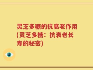 灵芝多糖的抗衰老作用(灵芝多糖：抗衰老长寿的秘密)