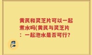 黄芪和灵芝片可以一起煮水吗(黄芪与灵芝片：一起泡水是否可行？