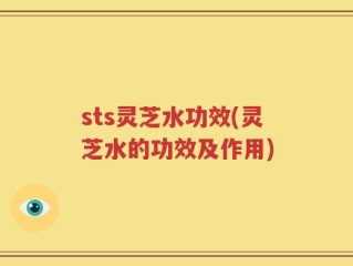 sts灵芝水功效(灵芝水的功效及作用)