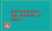 木灵芝有无孢子粉(木灵芝：有无孢子粉，功效如何？)