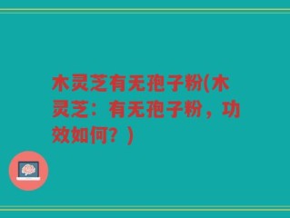 木灵芝有无孢子粉(木灵芝：有无孢子粉，功效如何？)