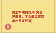 灵芝鸡如何煲汤(煲汤好滋补，学会做灵芝鸡汤才是正经事)
