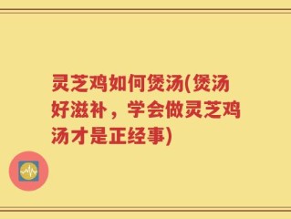 灵芝鸡如何煲汤(煲汤好滋补，学会做灵芝鸡汤才是正经事)