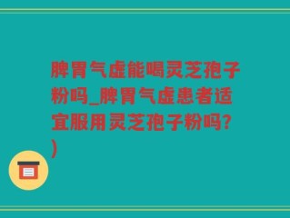 脾胃气虚能喝灵芝孢子粉吗_脾胃气虚患者适宜服用灵芝孢子粉吗？)