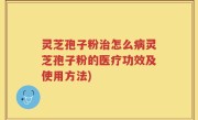 灵芝孢子粉治怎么病灵芝孢子粉的医疗功效及使用方法)