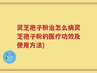 灵芝孢子粉治怎么病灵芝孢子粉的医疗功效及使用方法)