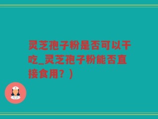 灵芝孢子粉是否可以干吃_灵芝孢子粉能否直接食用？)