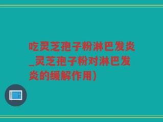 吃灵芝孢子粉淋巴发炎_灵芝孢子粉对淋巴发炎的缓解作用)