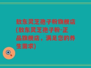 敖东灵芝孢子粉旗舰店(敖东灵芝孢子粉-正品旗舰店，满足您的养生需求)