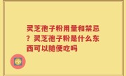灵芝孢子粉用量和禁忌？灵芝孢子粉是什么东西可以随便吃吗