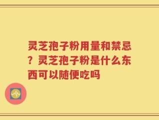灵芝孢子粉用量和禁忌？灵芝孢子粉是什么东西可以随便吃吗