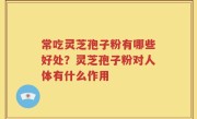 常吃灵芝孢子粉有哪些好处？灵芝孢子粉对人体有什么作用